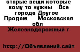 старые вещи которые кому то нужны - Все города Другое » Продам   . Московская обл.,Железнодорожный г.